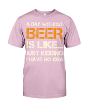 Load image into Gallery viewer, A Day Without Beer Is Like Just Kidding I Have No Idea Custom Guys Tee