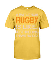 Load image into Gallery viewer, A Day Without Rugby Is Like Just Kidding I Have No Idea Guys Tee