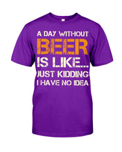 Load image into Gallery viewer, A Day Without Beer Is Like Just Kidding I Have No Idea Custom Guys Tee