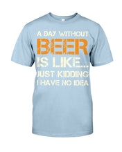Load image into Gallery viewer, A Day Without Beer Is Like Just Kidding I Have No Idea Custom Guys Tee