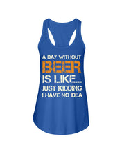 Load image into Gallery viewer, A Day Without Beer Is Like Just Kidding I Have No Idea Custom Ladies Flowy Tank
