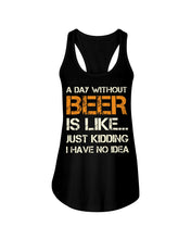 Load image into Gallery viewer, A Day Without Beer Is Like Just Kidding I Have No Idea Custom Ladies Flowy Tank
