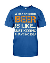 Load image into Gallery viewer, A Day Without Beer Is Like Just Kidding I Have No Idea Custom Guys Tee
