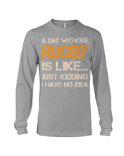 Load image into Gallery viewer, A Day Without Rugby Is Like Just Kidding I Have No Idea Unisex Long Sleeve
