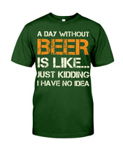 Load image into Gallery viewer, A Day Without Beer Is Like Just Kidding I Have No Idea Custom Guys Tee
