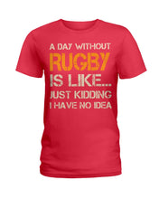Load image into Gallery viewer, A Day Without Rugby Is Like Just Kidding I Have No Idea Ladies Tee
