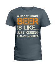 Load image into Gallery viewer, A Day Without Beer Is Like Just Kidding I Have No Idea Custom Ladies Tee
