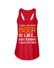 Load image into Gallery viewer, A Day Without Beer Is Like Just Kidding I Have No Idea Custom Ladies Flowy Tank
