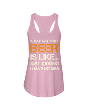 Load image into Gallery viewer, A Day Without Beer Is Like Just Kidding I Have No Idea Custom Ladies Flowy Tank
