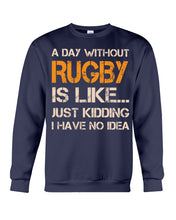 Load image into Gallery viewer, A Day Without Rugby Is Like Just Kidding I Have No Idea Sweatshirt
