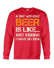 Load image into Gallery viewer, A Day Without Beer Is Like Just Kidding I Have No Idea Custom Sweatshirt
