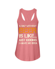 Load image into Gallery viewer, A Day Without Beer Is Like Just Kidding I Have No Idea Custom Ladies Flowy Tank

