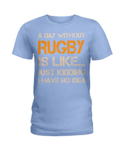 Load image into Gallery viewer, A Day Without Rugby Is Like Just Kidding I Have No Idea Ladies Tee
