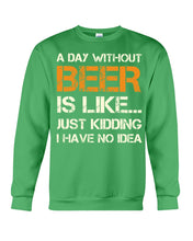 Load image into Gallery viewer, A Day Without Beer Is Like Just Kidding I Have No Idea Custom Sweatshirt
