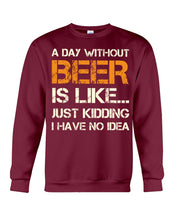 Load image into Gallery viewer, A Day Without Beer Is Like Just Kidding I Have No Idea Custom Sweatshirt
