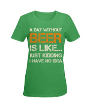 Load image into Gallery viewer, A Day Without Beer Is Like Just Kidding I Have No Idea Custom Ladies Tee
