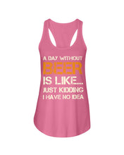Load image into Gallery viewer, A Day Without Beer Is Like Just Kidding I Have No Idea Custom Ladies Flowy Tank
