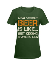 Load image into Gallery viewer, A Day Without Beer Is Like Just Kidding I Have No Idea Custom Ladies Tee
