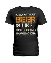 Load image into Gallery viewer, A Day Without Beer Is Like Just Kidding I Have No Idea Custom Ladies Tee
