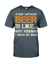 Load image into Gallery viewer, A Day Without Beer Is Like Just Kidding I Have No Idea Custom Guys Tee
