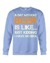 Load image into Gallery viewer, A Day Without Beer Is Like Just Kidding I Have No Idea Custom Sweatshirt
