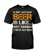 Load image into Gallery viewer, A Day Without Beer Is Like Just Kidding I Have No Idea Custom Guys Tee
