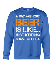 Load image into Gallery viewer, A Day Without Beer Is Like Just Kidding I Have No Idea Custom Sweatshirt
