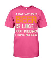 Load image into Gallery viewer, A Day Without Beer Is Like Just Kidding I Have No Idea Custom Guys Tee
