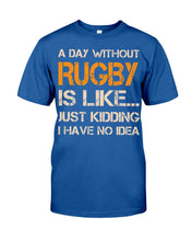 Load image into Gallery viewer, A Day Without Rugby Is Like Just Kidding I Have No Idea Guys Tee
