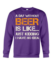 Load image into Gallery viewer, A Day Without Beer Is Like Just Kidding I Have No Idea Custom Sweatshirt
