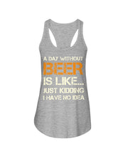 Load image into Gallery viewer, A Day Without Beer Is Like Just Kidding I Have No Idea Custom Ladies Flowy Tank

