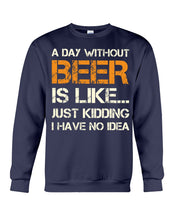 Load image into Gallery viewer, A Day Without Beer Is Like Just Kidding I Have No Idea Custom Sweatshirt
